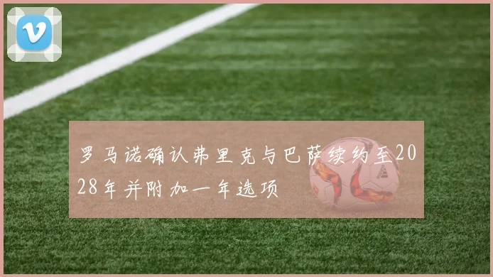 罗马诺确认弗里克与巴萨续约至2028年并附加一年选项