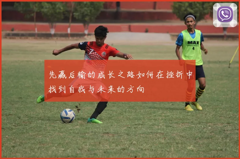 先赢后输的成长之路如何在挫折中找到自我与未来的方向