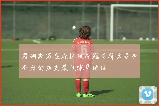詹姆斯若在森林狼夺冠将有力争夺乔丹的历史最佳球员地位