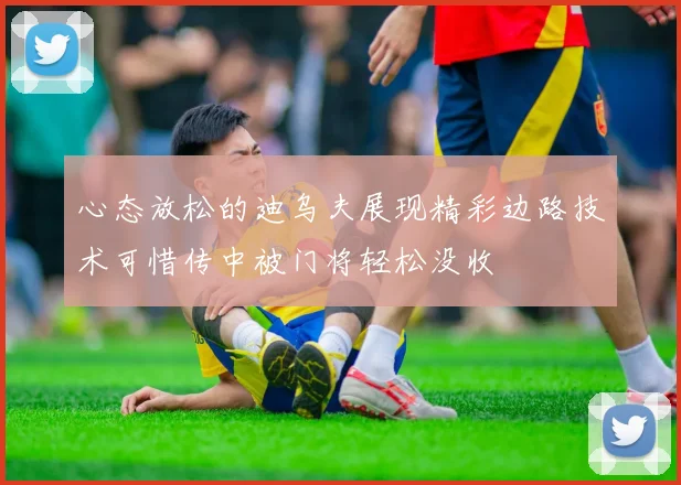 心态放松的迪乌夫展现精彩边路技术可惜传中被门将轻松没收