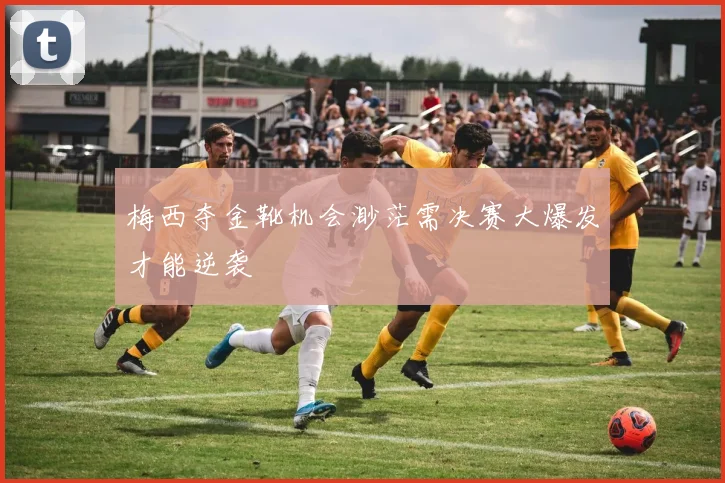 梅西夺金靴机会渺茫需决赛大爆发才能逆袭