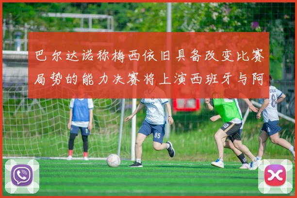 巴尔达诺称梅西依旧具备改变比赛局势的能力决赛将上演西班牙与阿根廷的对决