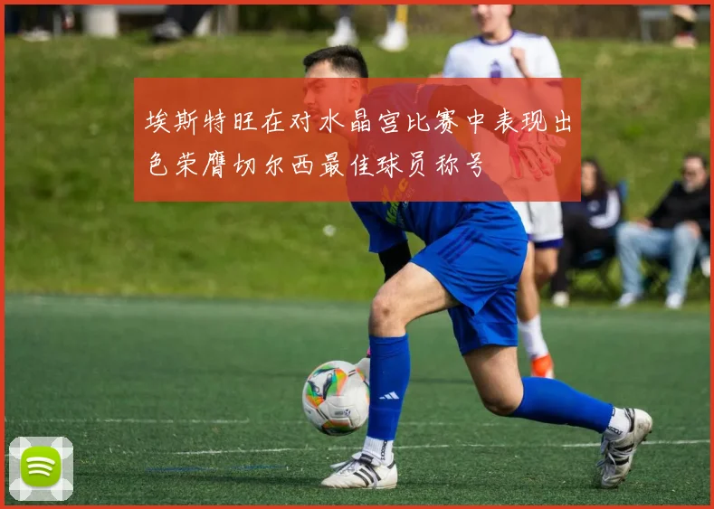 埃斯特旺在对水晶宫比赛中表现出色荣膺切尔西最佳球员称号