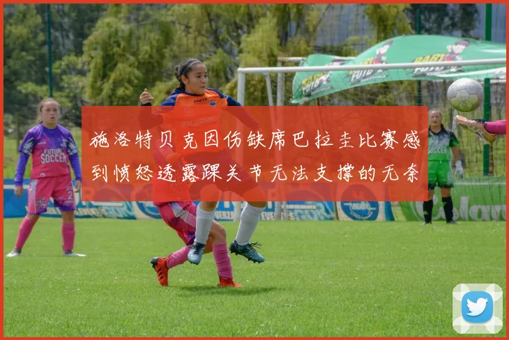 施洛特贝克因伤缺席巴拉圭比赛感到愤怒透露踝关节无法支撑的无奈