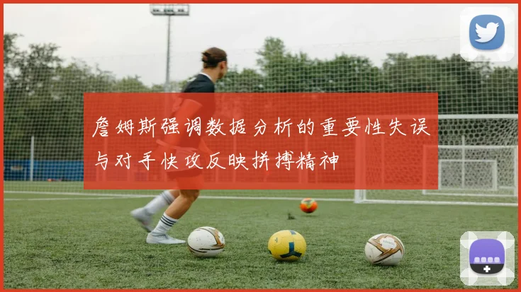 詹姆斯强调数据分析的重要性失误与对手快攻反映拼搏精神