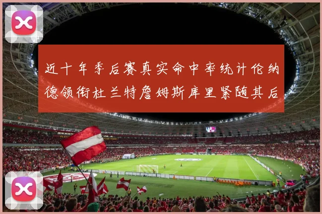 近十年季后赛真实命中率统计伦纳德领衔杜兰特詹姆斯库里紧随其后