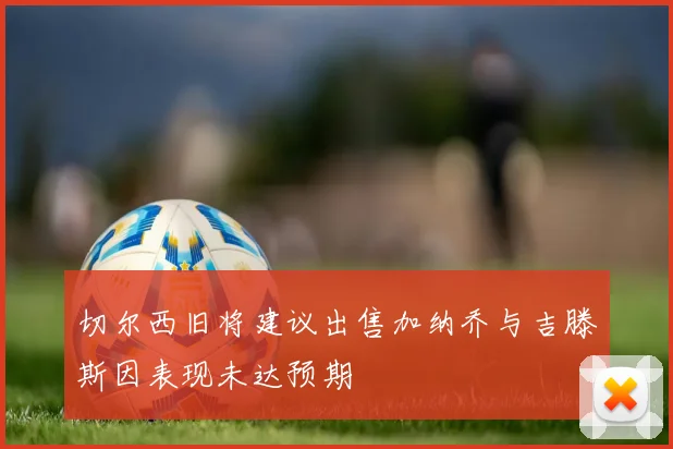 切尔西旧将建议出售加纳乔与吉滕斯因表现未达预期