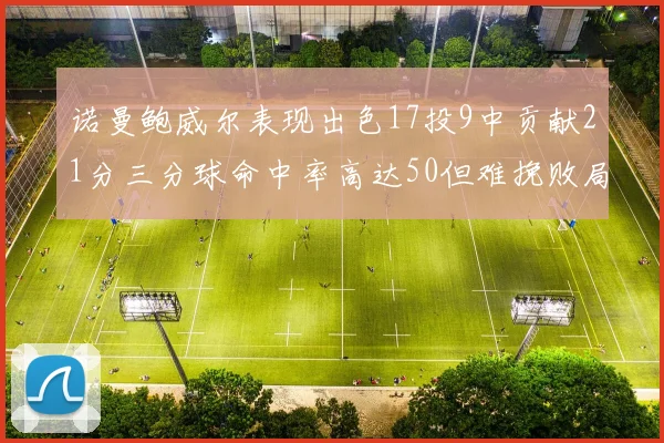 诺曼鲍威尔表现出色17投9中贡献21分三分球命中率高达50但难挽败局