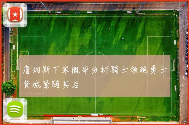 詹姆斯下家概率分析骑士领跑勇士费城紧随其后