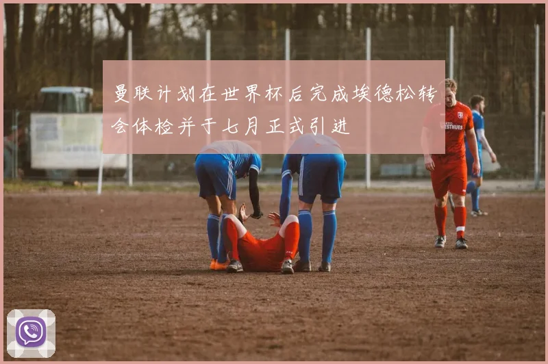 曼联计划在世界杯后完成埃德松转会体检并于七月正式引进