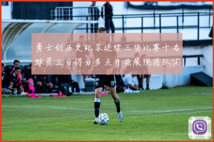 勇士创历史纪录连续三场比赛十名球员三分得分多点开花展现团队实力