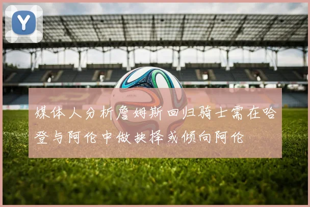 媒体人分析詹姆斯回归骑士需在哈登与阿伦中做抉择或倾向阿伦
