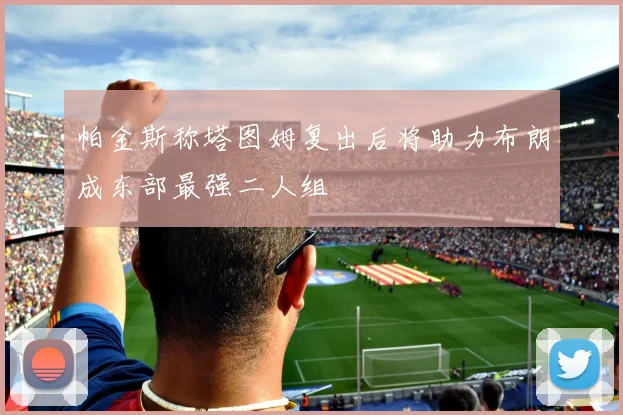 帕金斯称塔图姆复出后将助力布朗成东部最强二人组