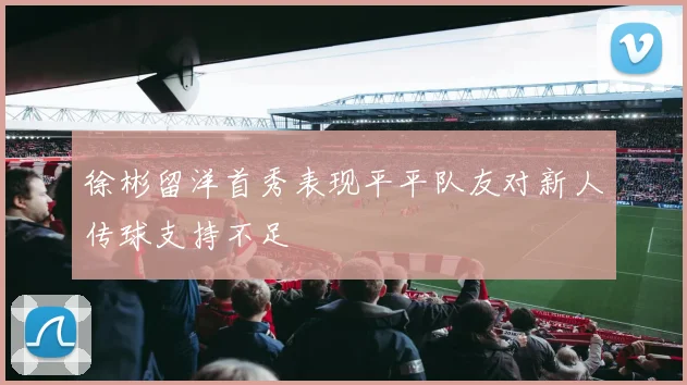 徐彬留洋首秀表现平平队友对新人传球支持不足