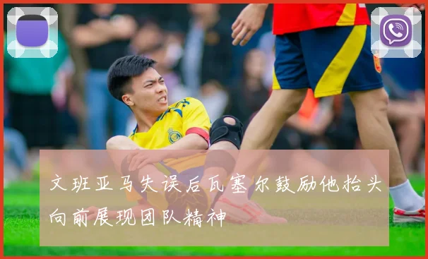 文班亚马失误后瓦塞尔鼓励他抬头向前展现团队精神