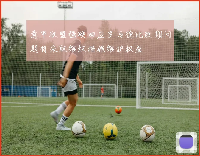 意甲联盟强硬回应罗马德比改期问题将采取维权措施维护权益