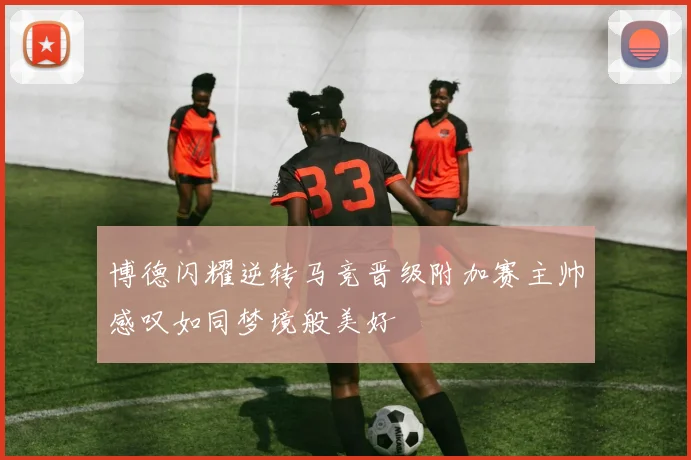 博德闪耀逆转马竞晋级附加赛主帅感叹如同梦境般美好