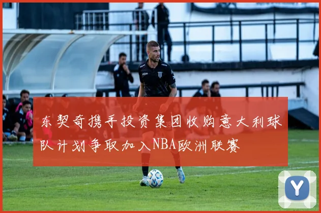 东契奇携手投资集团收购意大利球队计划争取加入NBA欧洲联赛