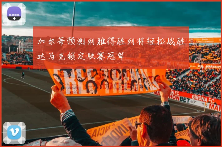 加尔蒂预测利雅得胜利将轻松战胜达马克锁定联赛冠军