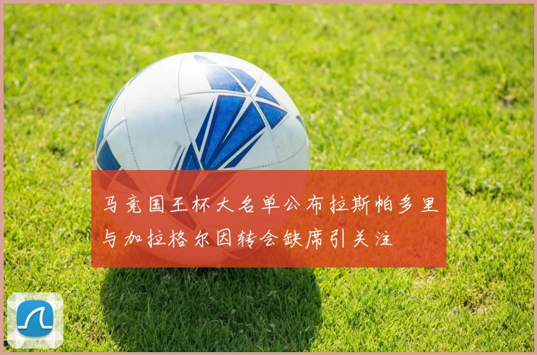 马竞国王杯大名单公布拉斯帕多里与加拉格尔因转会缺席引关注