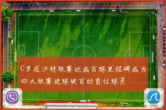 C罗在沙特联赛达成百球里程碑成为四大联赛进球破百的首位球员