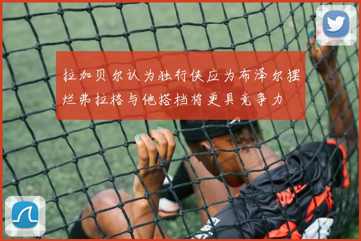 拉加贝尔认为独行侠应为布泽尔摆烂弗拉格与他搭档将更具竞争力