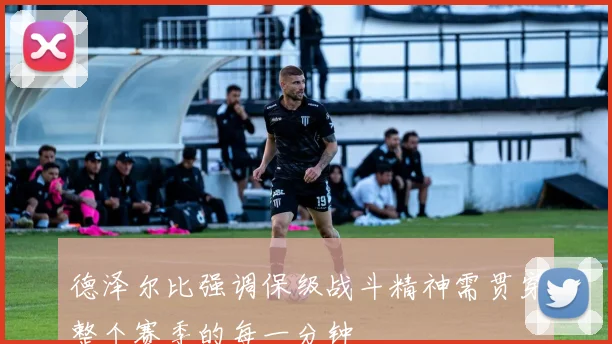 德泽尔比强调保级战斗精神需贯穿整个赛季的每一分钟